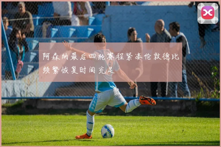 阿森纳最后四轮赛程紧凑伦敦德比频繁恢复时间充足